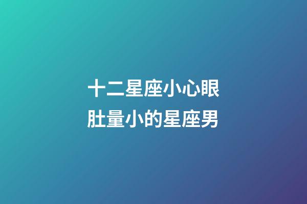 十二星座小心眼肚量小的星座男-第1張-星座運勢-玄機派