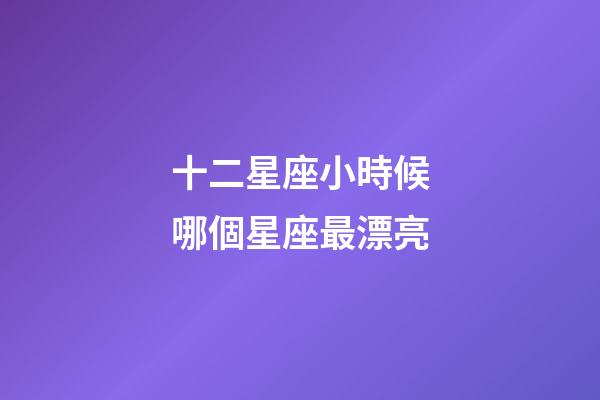 十二星座小時候哪個星座最漂亮-第1張-星座運勢-玄機派