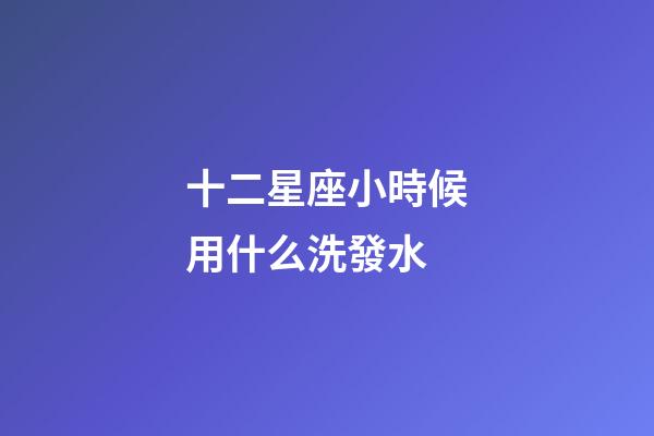 十二星座小時候用什么洗發水