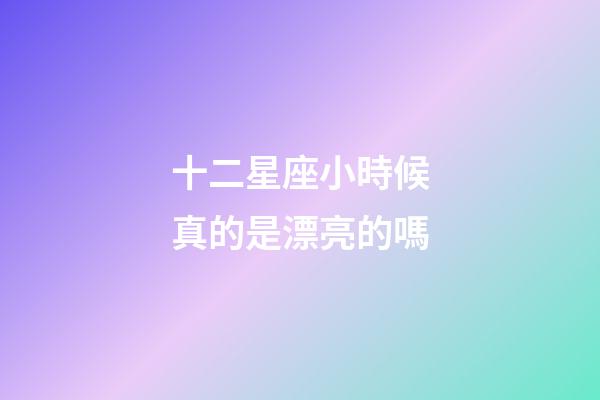 十二星座小時候真的是漂亮的嗎-第1張-星座運勢-玄機派