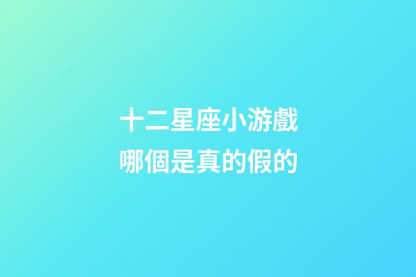 十二星座小游戲哪個是真的假的-第1張-星座運勢-玄機派