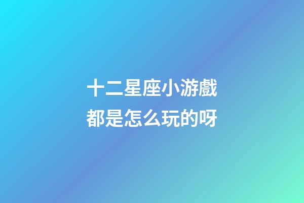 十二星座小游戲都是怎么玩的呀-第1張-星座運勢-玄機派