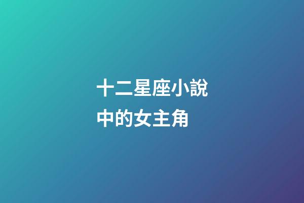 十二星座小說中的女主角-第1張-星座運勢-玄機派