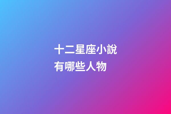 十二星座小說有哪些人物-第1張-星座運勢-玄機派