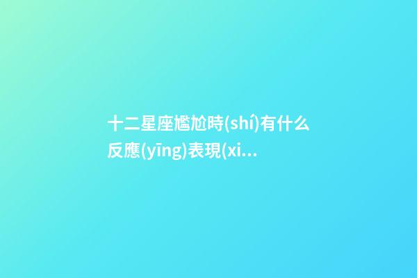 十二星座尷尬時(shí)有什么反應(yīng)表現(xiàn)-第1張-星座運(yùn)勢-玄機(jī)派