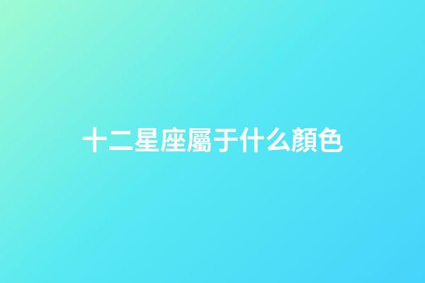 十二星座屬于什么顏色-第1張-星座運勢-玄機派