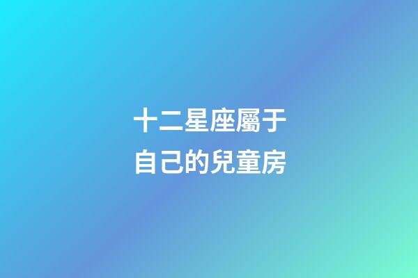 十二星座屬于自己的兒童房-第1張-星座運勢-玄機派