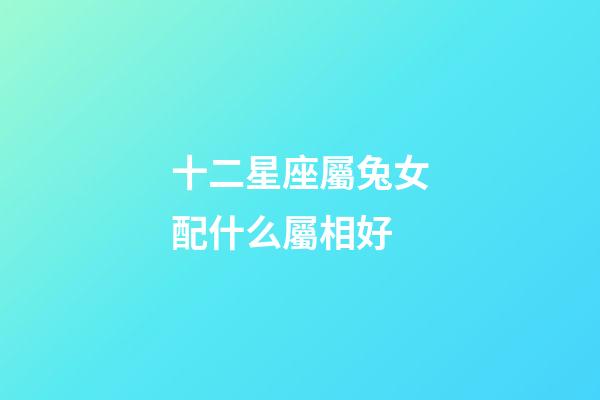 十二星座屬兔女配什么屬相好-第1張-星座運勢-玄機派