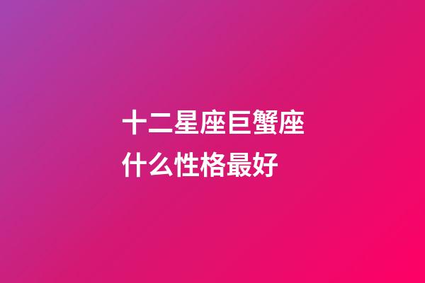 十二星座巨蟹座什么性格最好-第1張-星座運勢-玄機派
