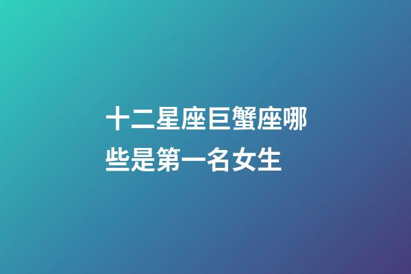 十二星座巨蟹座哪些是第一名女生-第1張-星座運勢-玄機派