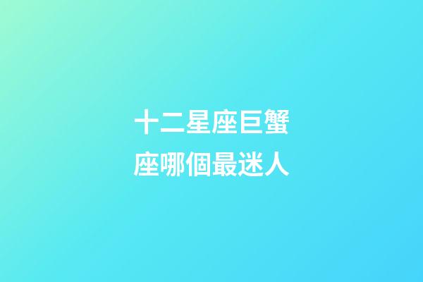 十二星座巨蟹座哪個最迷人-第1張-星座運勢-玄機派