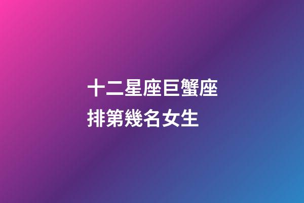 十二星座巨蟹座排第幾名女生-第1張-星座運勢-玄機派