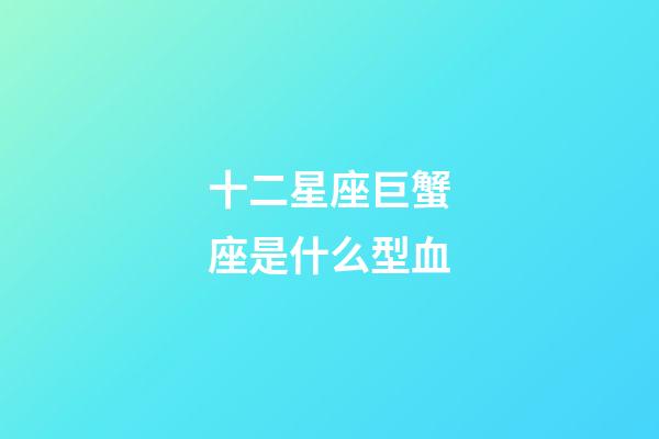 十二星座巨蟹座是什么型血-第1張-星座運勢-玄機派