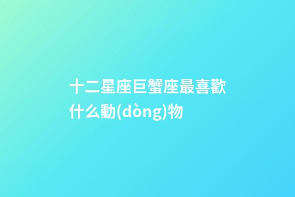 十二星座巨蟹座最喜歡什么動(dòng)物-第1張-星座運(yùn)勢(shì)-玄機(jī)派