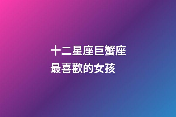 十二星座巨蟹座最喜歡的女孩-第1張-星座運(yùn)勢(shì)-玄機(jī)派
