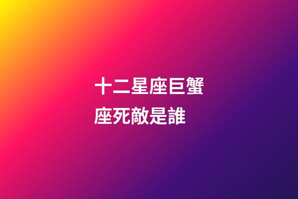 十二星座巨蟹座死敵是誰-第1張-星座運勢-玄機派