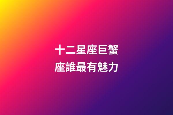 十二星座巨蟹座誰最有魅力-第1張-星座運勢-玄機派