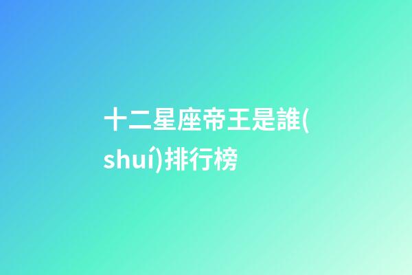 十二星座帝王是誰(shuí)排行榜-第1張-星座運(yùn)勢(shì)-玄機(jī)派