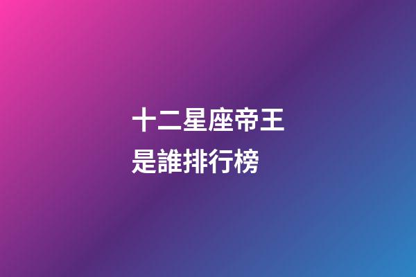 十二星座帝王是誰排行榜-第1張-星座運勢-玄機派