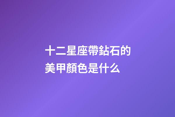 十二星座帶鉆石的美甲顏色是什么-第1張-星座運勢-玄機派