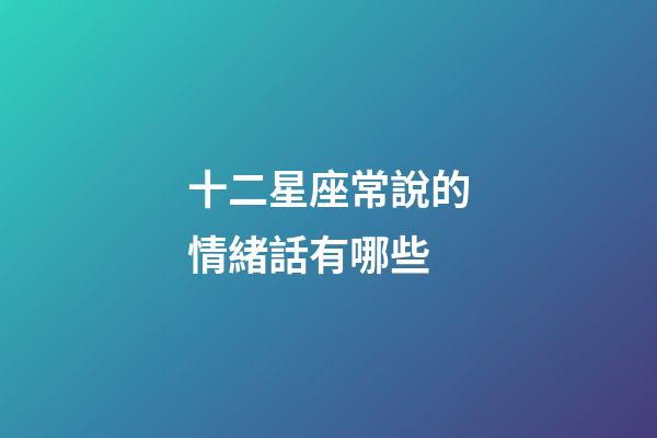 十二星座常說的情緒話有哪些-第1張-星座運(yùn)勢(shì)-玄機(jī)派