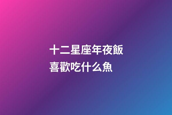 十二星座年夜飯喜歡吃什么魚