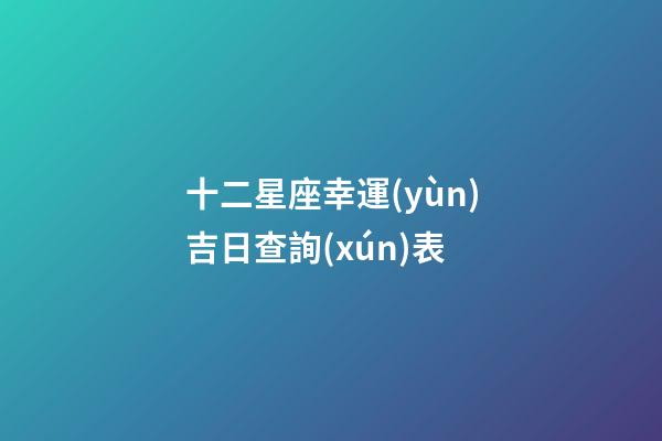 十二星座幸運(yùn)吉日查詢(xún)表-第1張-星座運(yùn)勢(shì)-玄機(jī)派
