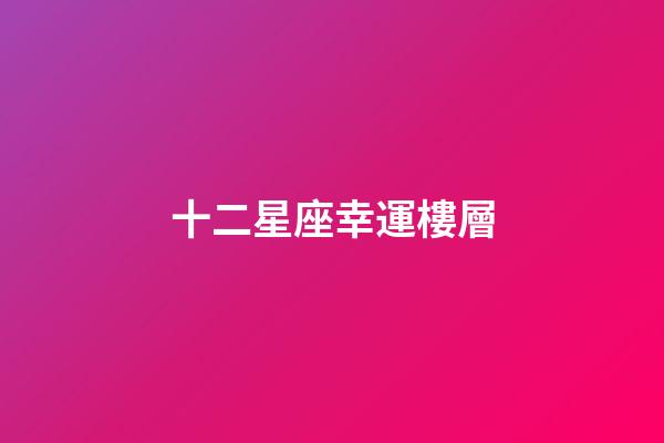 十二星座幸運樓層-第1張-星座運勢-玄機派