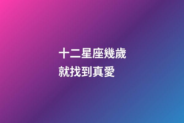 十二星座幾歲就找到真愛-第1張-星座運勢-玄機派