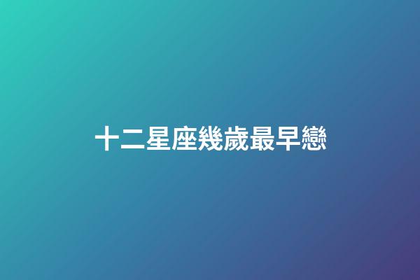 十二星座幾歲最早戀-第1張-星座運(yùn)勢(shì)-玄機(jī)派