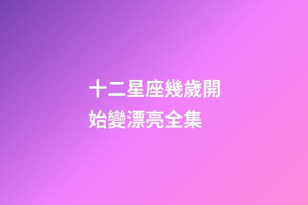 十二星座幾歲開始變漂亮全集-第1張-星座運勢-玄機派