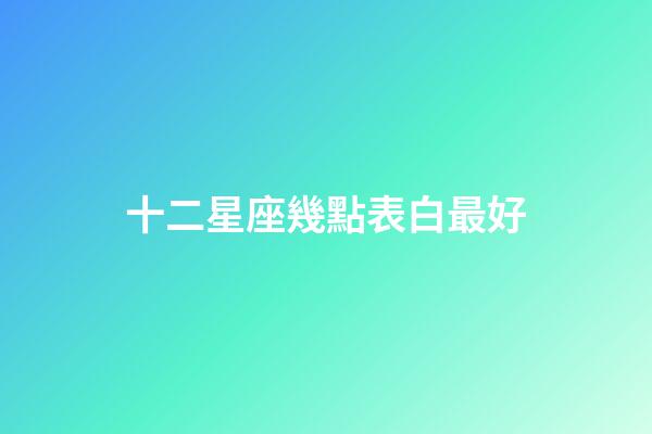 十二星座幾點表白最好-第1張-星座運勢-玄機派