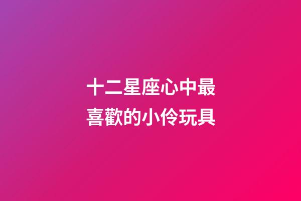 十二星座心中最喜歡的小伶玩具-第1張-星座運勢-玄機派