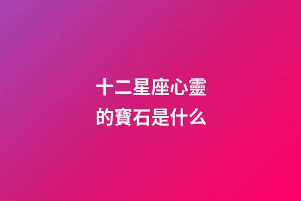 十二星座心靈的寶石是什么-第1張-星座運(yùn)勢-玄機(jī)派