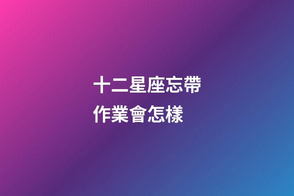 十二星座忘帶作業會怎樣-第1張-星座運勢-玄機派