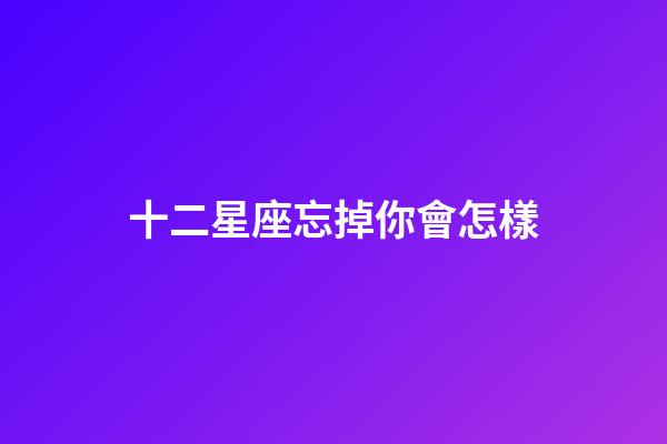 十二星座忘掉你會怎樣-第1張-星座運勢-玄機派