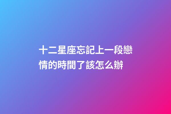 十二星座忘記上一段戀情的時間了該怎么辦-第1張-星座運勢-玄機派
