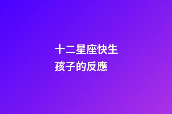 十二星座快生孩子的反應-第1張-星座運勢-玄機派