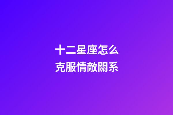 十二星座怎么克服情敵關系-第1張-星座運勢-玄機派