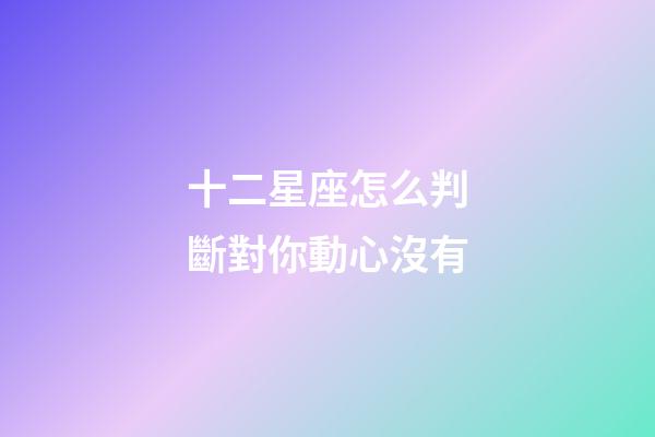 十二星座怎么判斷對你動心沒有-第1張-星座運勢-玄機派
