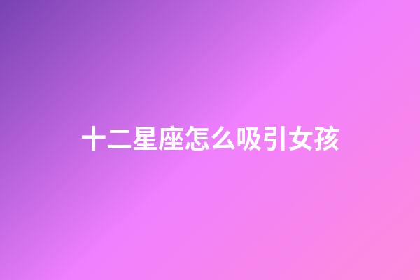 十二星座怎么吸引女孩-第1張-星座運勢-玄機派
