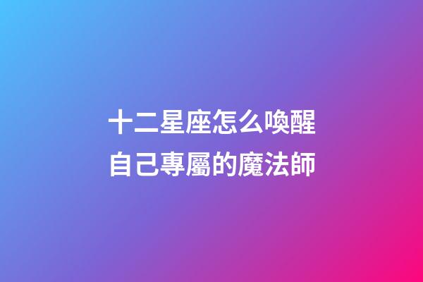 十二星座怎么喚醒自己專屬的魔法師-第1張-星座運勢-玄機派