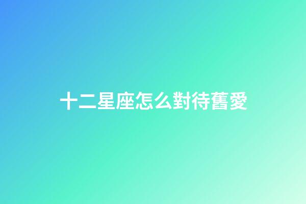 十二星座怎么對待舊愛-第1張-星座運勢-玄機派