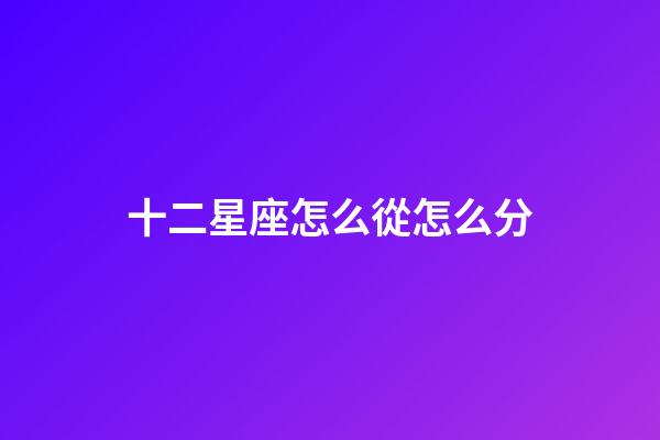 十二星座怎么從怎么分-第1張-星座運勢-玄機派