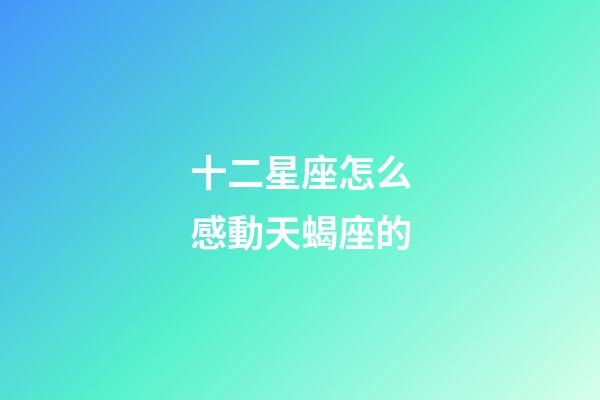 十二星座怎么感動天蝎座的-第1張-星座運勢-玄機派