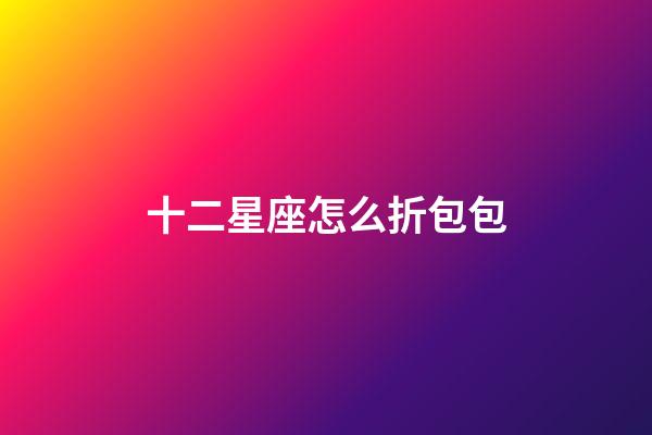 十二星座怎么折包包-第1張-星座運(yùn)勢(shì)-玄機(jī)派