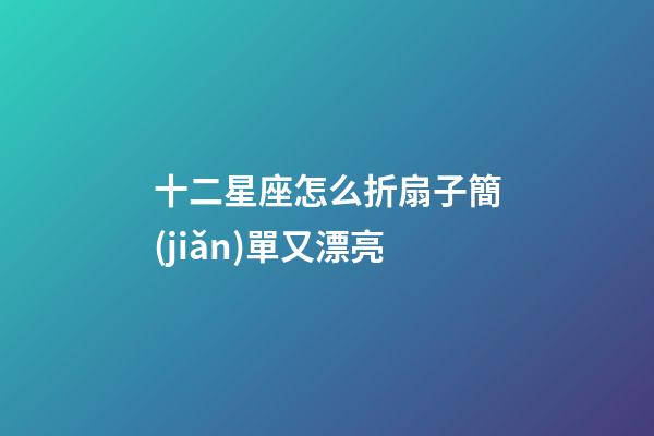 十二星座怎么折扇子簡(jiǎn)單又漂亮