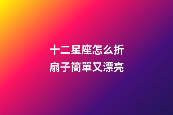 十二星座怎么折扇子簡單又漂亮-第1張-星座運勢-玄機派