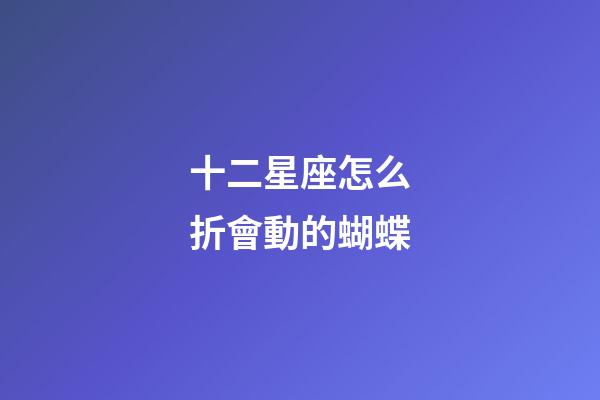 十二星座怎么折會動的蝴蝶-第1張-星座運勢-玄機派