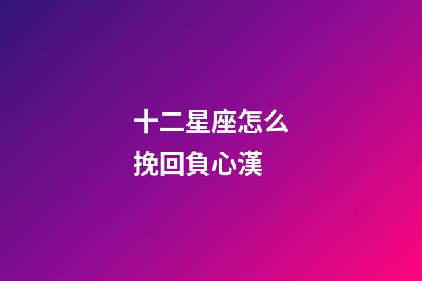 十二星座怎么挽回負心漢-第1張-星座運勢-玄機派